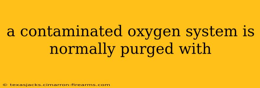 a contaminated oxygen system is normally purged with