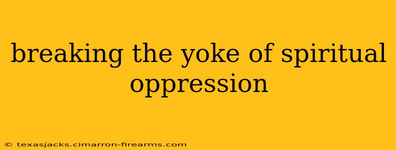 breaking the yoke of spiritual oppression