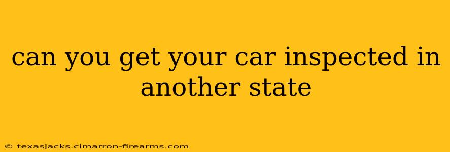 can you get your car inspected in another state