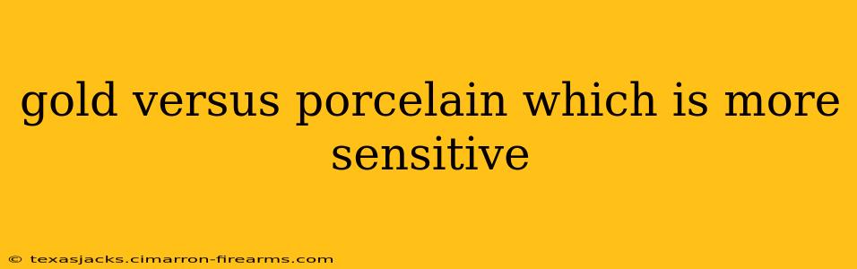 gold versus porcelain which is more sensitive