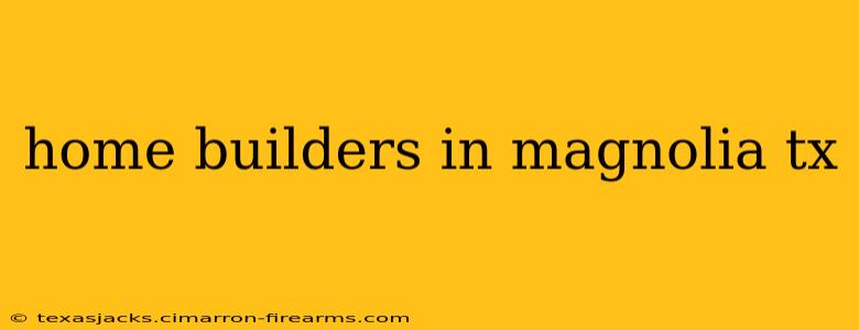 home builders in magnolia tx