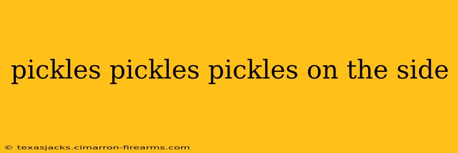 pickles pickles pickles on the side