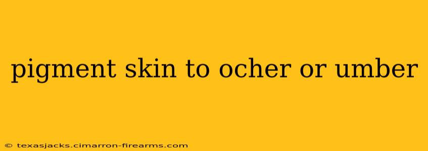 pigment skin to ocher or umber