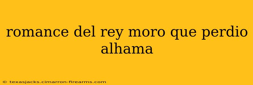 romance del rey moro que perdio alhama