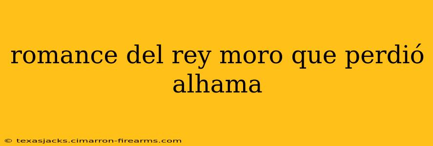 romance del rey moro que perdió alhama