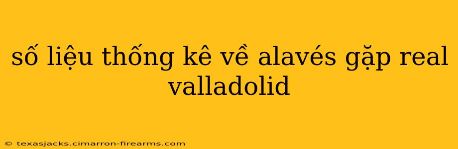 số liệu thống kê về alavés gặp real valladolid