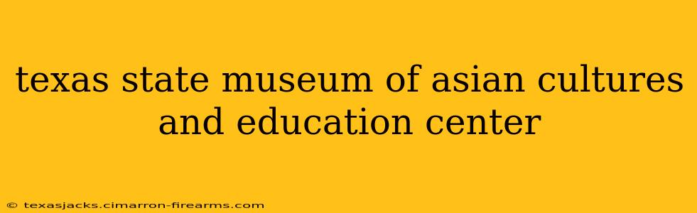 texas state museum of asian cultures and education center