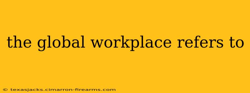 the global workplace refers to